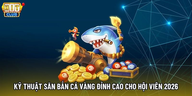 Kỹ thuật săn bắn cá vàng đỉnh cao cho hội viên 2026 Kỹ thuật săn bắn cá vàng đỉnh cao cho hội viên 2026